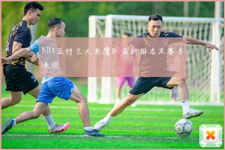 NBA亚特兰大老鹰队最新排名及赛季表现