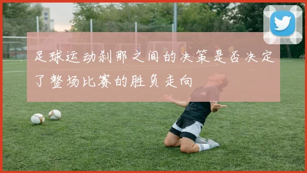 足球运动刹那之间的决策是否决定了整场比赛的胜负走向