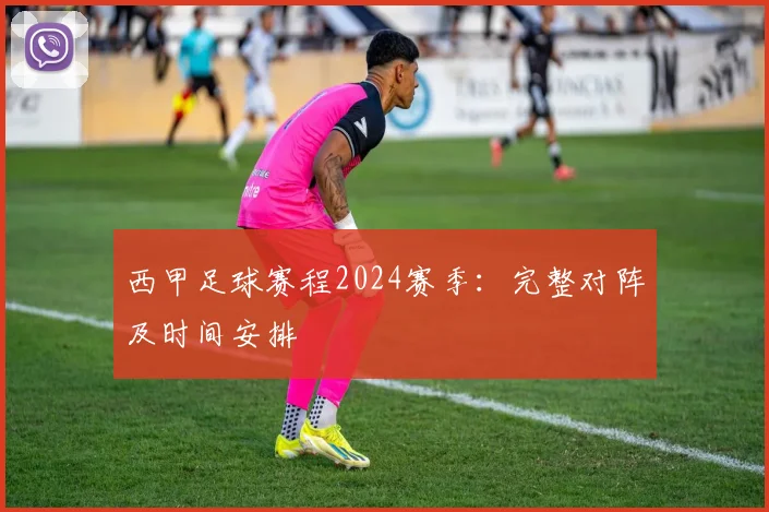 西甲足球赛程2024赛季:完整对阵及时间安排