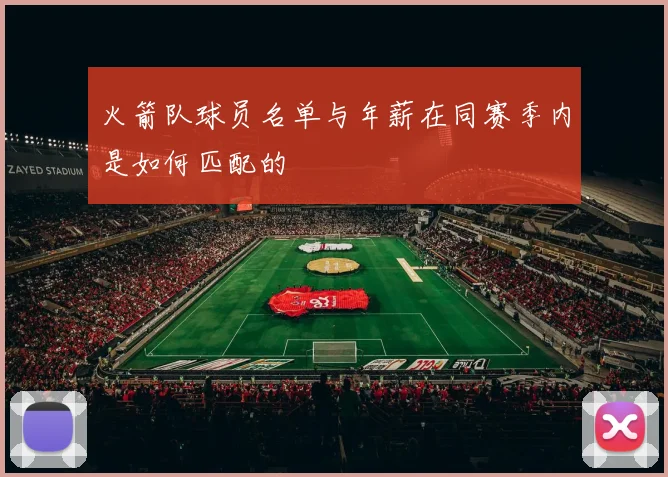 火箭队球员名单与年薪在同赛季内是如何匹配的