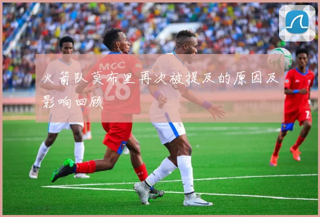 火箭队莫布里再次被提及的原因及影响回顾