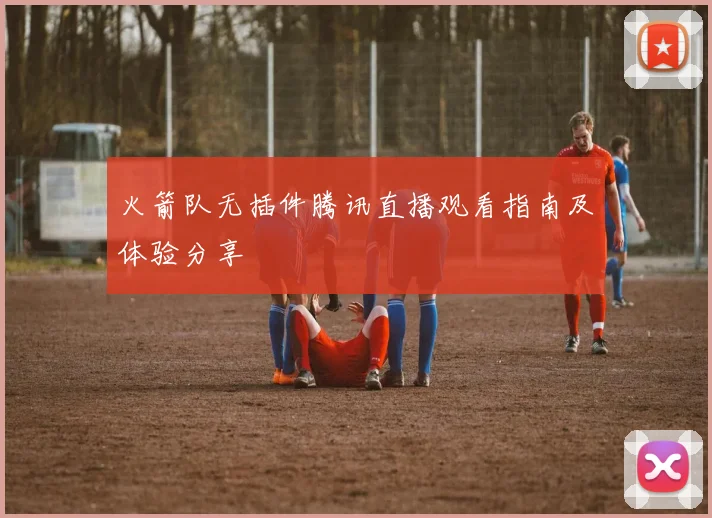 火箭队无插件腾讯直播观看指南及体验分享