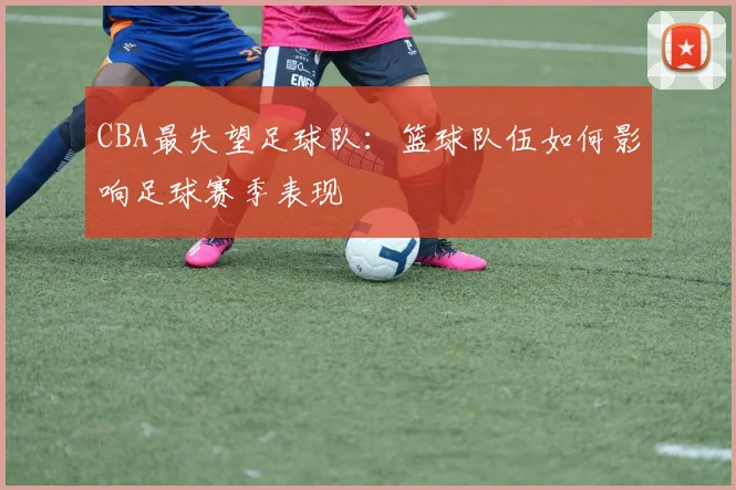 CBA最失望足球队：篮球队伍如何影响足球赛季表现