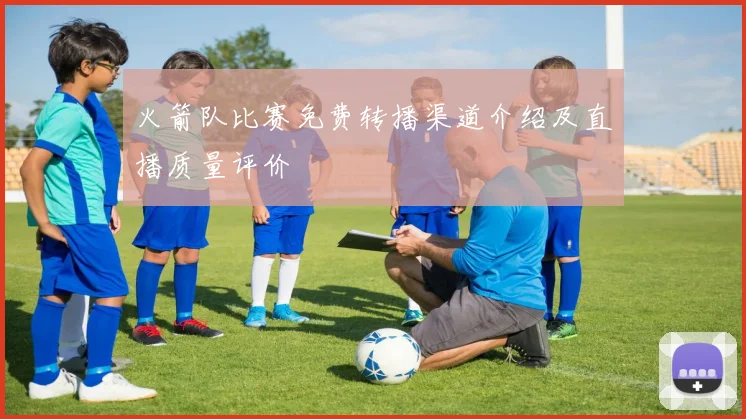 火箭队比赛免费转播渠道介绍及直播质量评价