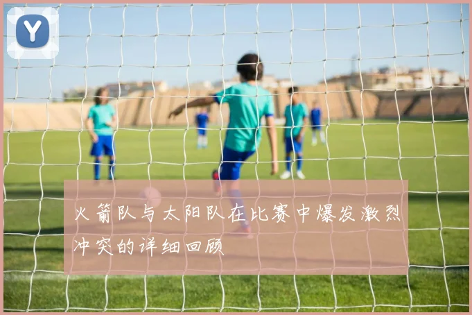火箭队与太阳队在比赛中爆发激烈冲突的详细回顾