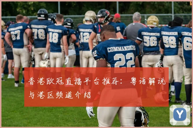 香港欧冠直播平台推荐：粤语解说与港区频道介绍